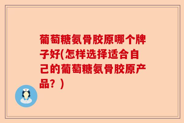 葡萄糖氨骨胶原哪个牌子好(怎样选择适合自己的葡萄糖氨骨胶原产品?) 葡萄糖氨骨胶原哪个牌子好(怎样选择适合自己的葡萄糖氨骨胶原产品?)