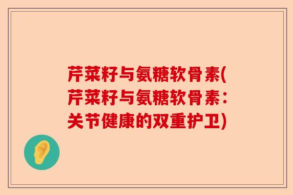 芹菜籽与氨糖软骨素(芹菜籽与氨糖软骨素：关节健康的双重护卫)
