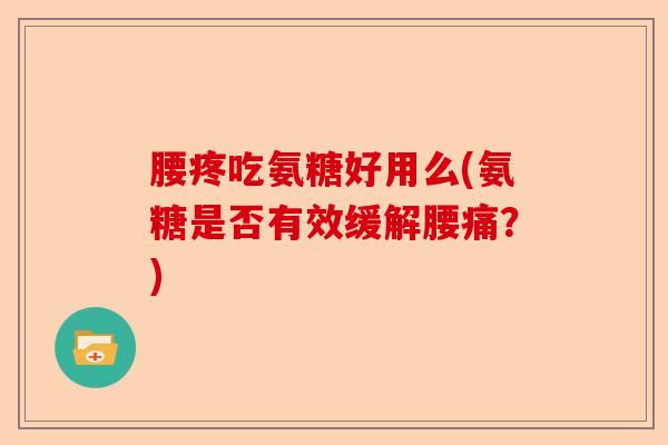 腰疼吃氨糖好用么(氨糖是否有效缓解腰痛？)