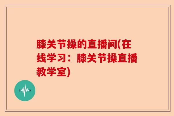 膝关节操的直播间(在线学习：膝关节操直播教学室)