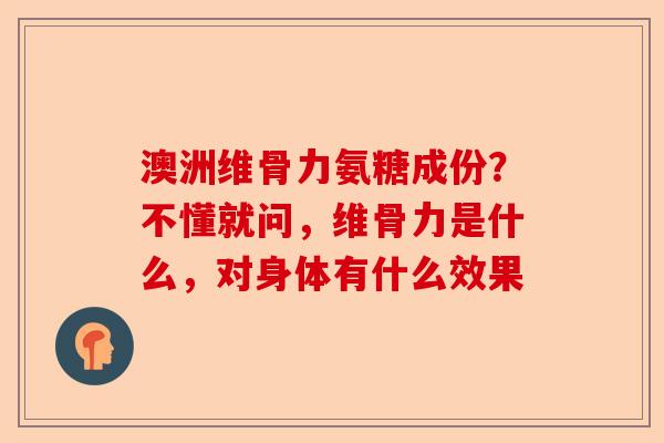 澳洲维骨力氨糖成份？不懂就问，维骨力是什么，对身体有什么效果