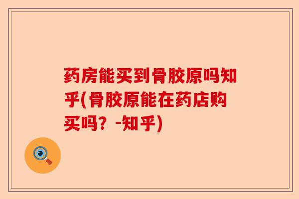 药房能买到骨胶原吗知乎(骨胶原能在药店购买吗？-知乎)