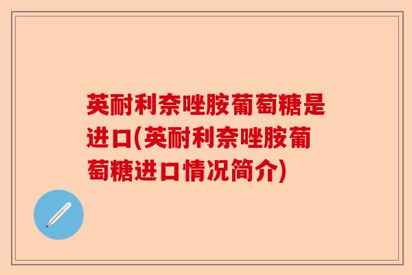 英耐利奈唑胺葡萄糖是进口(英耐利奈唑胺葡萄糖进口情况简介)