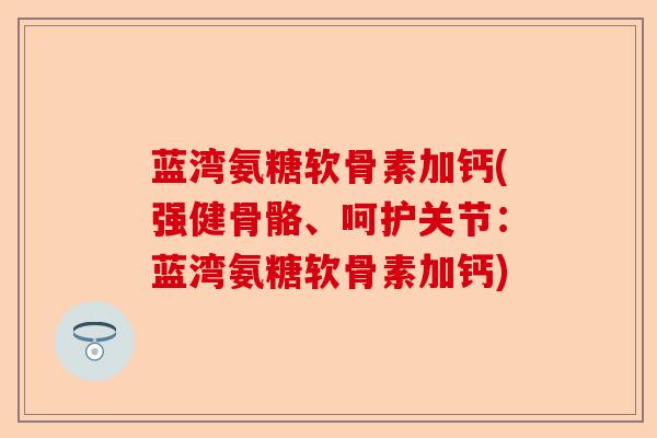 蓝湾氨糖软骨素加钙(强健骨骼、呵护关节：蓝湾氨糖软骨素加钙)