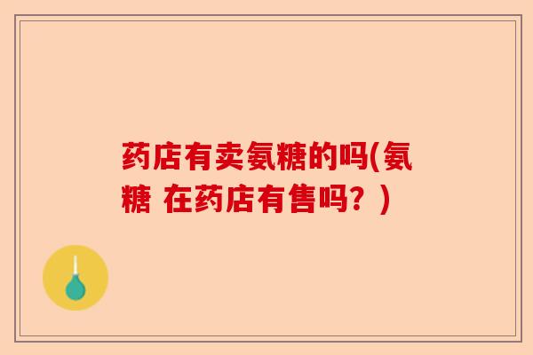 药店有卖氨糖的吗(氨糖 在药店有售吗？)