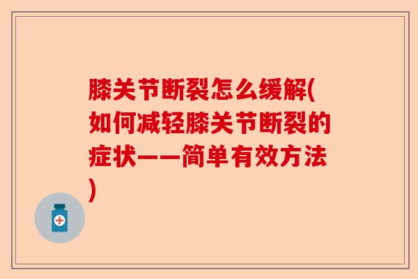 膝关节断裂怎么缓解(如何减轻膝关节断裂的症状——简单有效方法)