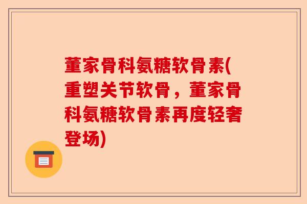 董家骨科氨糖软骨素(重塑关节软骨，董家骨科氨糖软骨素再度轻奢登场)