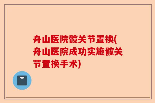 舟山医院髋关节置换(舟山医院成功实施髋关节置换手术)