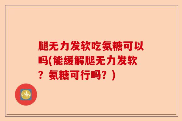腿无力发软吃氨糖可以吗(能缓解腿无力发软？氨糖可行吗？)