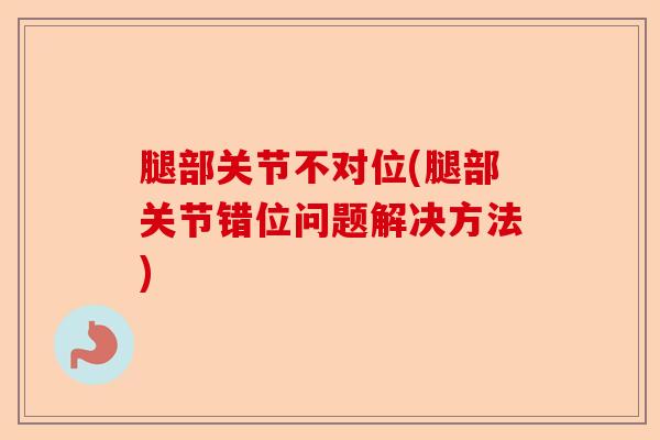 腿部关节不对位(腿部关节错位问题解决方法)