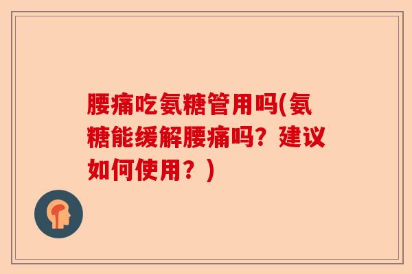 腰痛吃氨糖管用吗(氨糖能缓解腰痛吗？建议如何使用？)