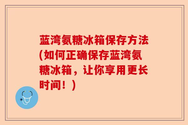 蓝湾氨糖冰箱保存方法(如何正确保存蓝湾氨糖冰箱，让你享用更长时间！)
