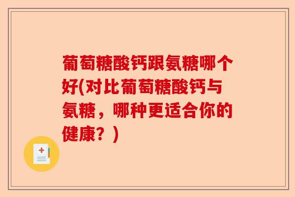 葡萄糖酸钙跟氨糖哪个好(对比葡萄糖酸钙与氨糖，哪种更适合你的健康？)