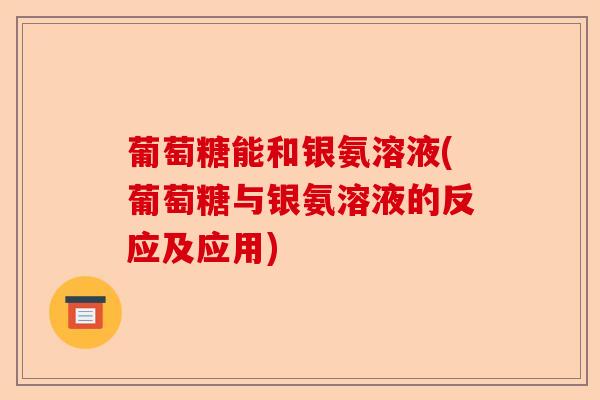 葡萄糖能和银氨溶液(葡萄糖与银氨溶液的反应及应用)