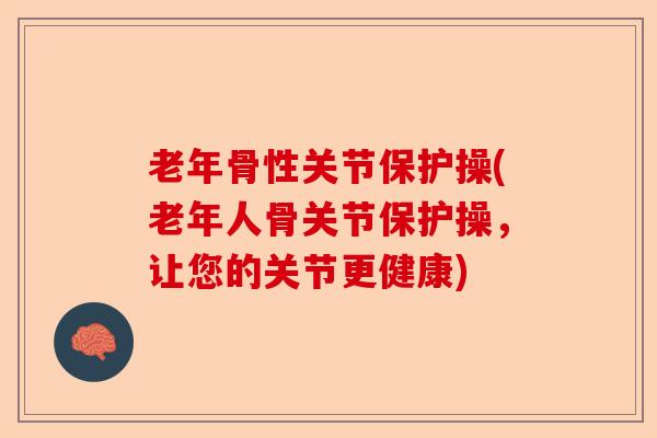 老年骨性关节保护操(老年人骨关节保护操，让您的关节更健康)