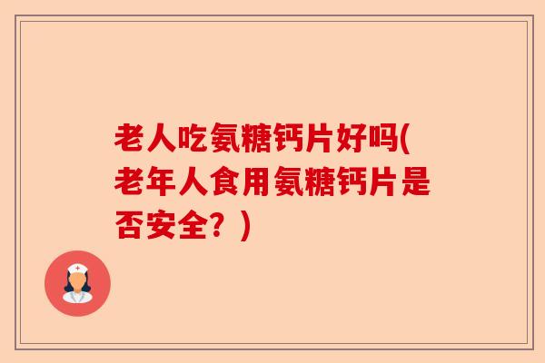 老人吃氨糖钙片好吗(老年人食用氨糖钙片是否安全？)
