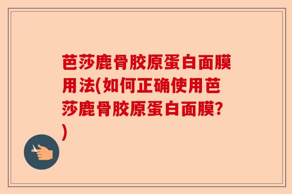 芭莎鹿骨胶原蛋白面膜用法(如何正确使用芭莎鹿骨胶原蛋白面膜？)