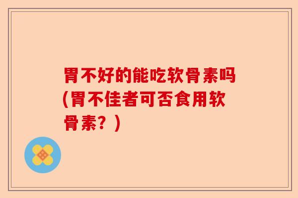 胃不好的能吃软骨素吗(胃不佳者可否食用软骨素？)