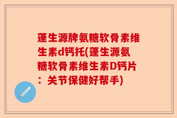 蓬生源牌氨糖软骨素维生素d钙托(蓬生源氨糖软骨素维生素D钙片：关节保健好帮手)
