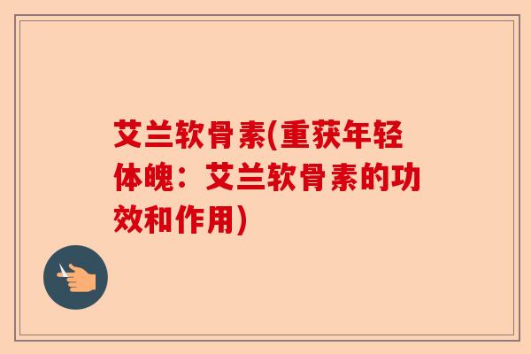 艾兰软骨素(重获年轻体魄：艾兰软骨素的功效和作用)
