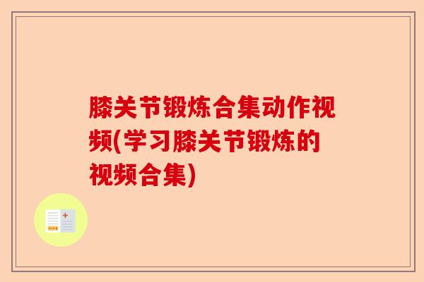 膝关节锻炼合集动作视频(学习膝关节锻炼的视频合集)
