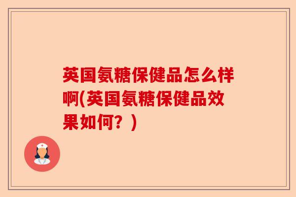 英国氨糖保健品怎么样啊(英国氨糖保健品效果如何？)