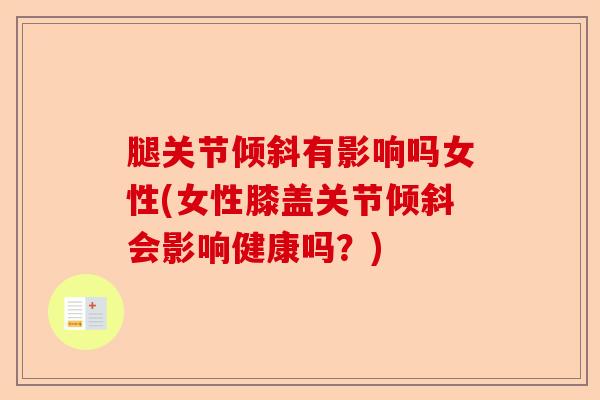 腿关节倾斜有影响吗女性(女性膝盖关节倾斜会影响健康吗？)