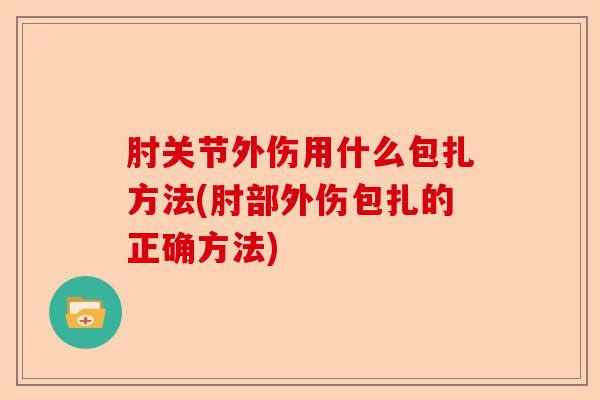 肘关节外伤用什么包扎方法(肘部外伤包扎的正确方法)