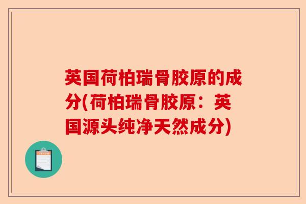英国荷柏瑞骨胶原的成分(荷柏瑞骨胶原：英国源头纯净天然成分)