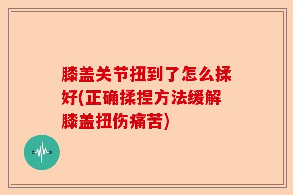 膝盖关节扭到了怎么揉好(正确揉捏方法缓解膝盖扭伤痛苦)