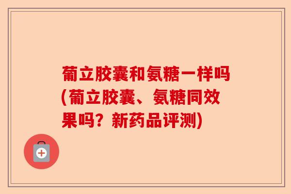 葡立胶囊和氨糖一样吗(葡立胶囊、氨糖同效果吗？新药品评测)