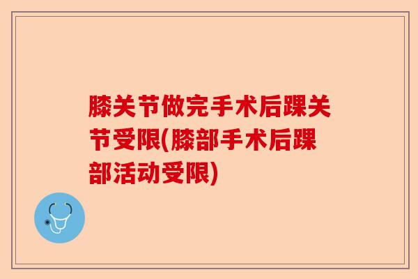 膝关节做完手术后踝关节受限(膝部手术后踝部活动受限)