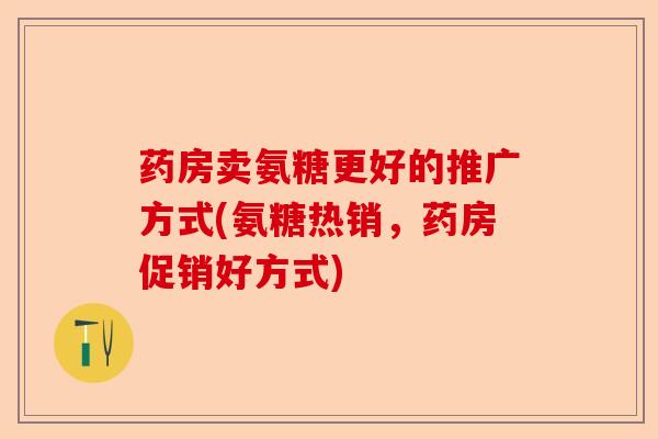 药房卖氨糖更好的推广方式(氨糖热销，药房促销好方式)