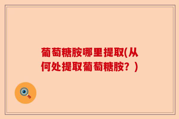 葡萄糖胺哪里提取(从何处提取葡萄糖胺？)
