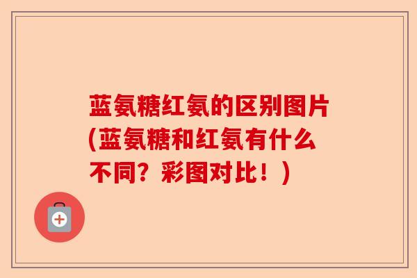 蓝氨糖红氨的区别图片(蓝氨糖和红氨有什么不同？彩图对比！)