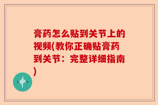 膏药怎么贴到关节上的视频(教你正确贴膏药到关节:完整详细指南) 膏药怎么贴到关节上的视频(教你正确贴膏药到关节:完整详细指南)