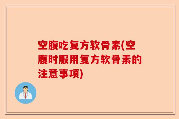 空腹吃复方软骨素(空腹时服用复方软骨素的注意事项)