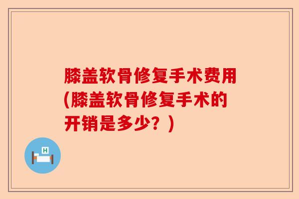 膝盖软骨修复手术费用(膝盖软骨修复手术的开销是多少？)