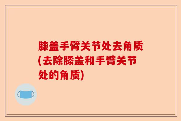 膝盖手臂关节处去角质(去除膝盖和手臂关节处的角质)