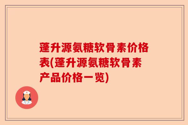 蓬升源氨糖软骨素价格表(蓬升源氨糖软骨素产品价格一览)
