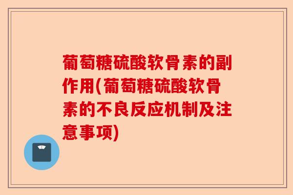 葡萄糖硫酸软骨素的副作用(葡萄糖硫酸软骨素的不良反应机制及注意事项)