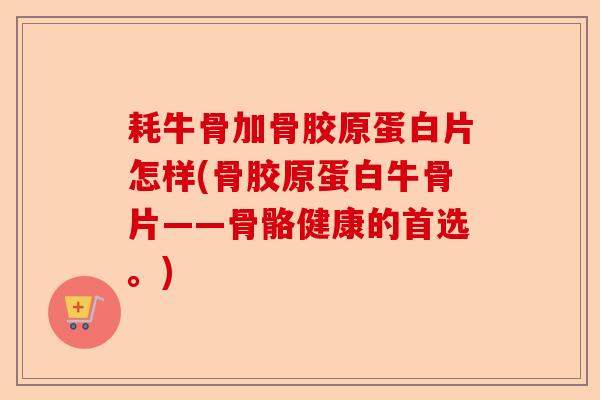 耗牛骨加骨胶原蛋白片怎样(骨胶原蛋白牛骨片——骨骼健康的首选。)