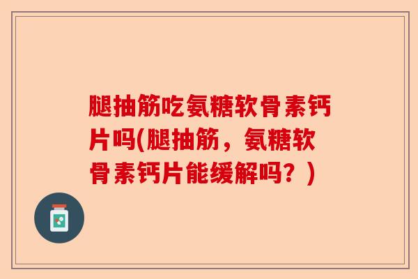 腿抽筋吃氨糖软骨素钙片吗(腿抽筋，氨糖软骨素钙片能缓解吗？)