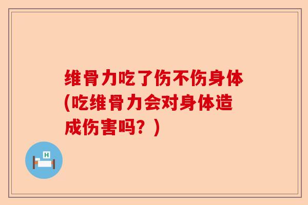 维骨力吃了伤不伤身体(吃维骨力会对身体造成伤害吗？)