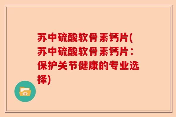 苏中硫酸软骨素钙片(苏中硫酸软骨素钙片：保护关节健康的专业选择)