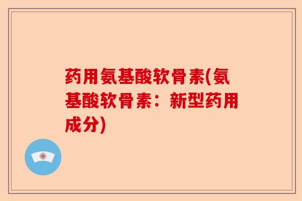 药用氨基酸软骨素(氨基酸软骨素：新型药用成分)