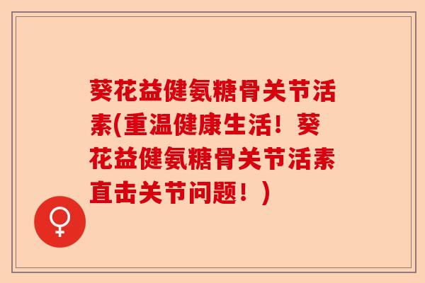 葵花益健氨糖骨关节活素(重温健康生活！葵花益健氨糖骨关节活素直击关节问题！)