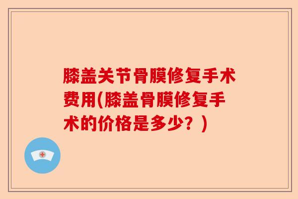 膝盖关节骨膜修复手术费用(膝盖骨膜修复手术的价格是多少？)