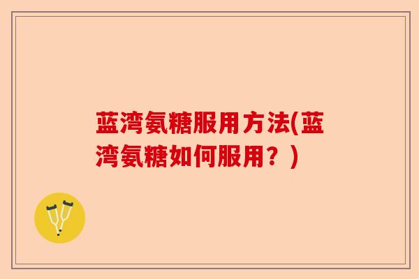 蓝湾氨糖服用方法(蓝湾氨糖如何服用？)