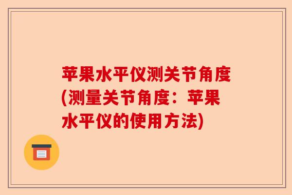 苹果水平仪测关节角度(测量关节角度：苹果水平仪的使用方法)